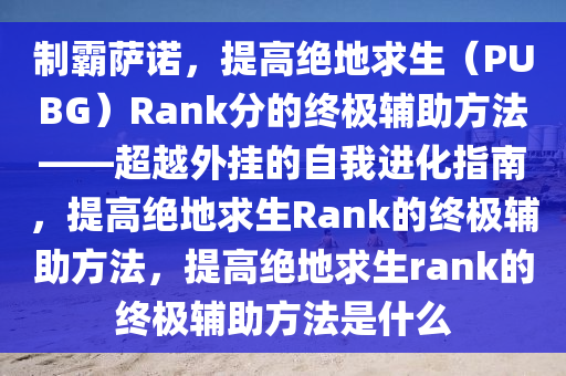 制霸萨诺，提高绝地求生（PUBG）Rank分的终极辅助方法——超越外挂的自我进化指南，提高绝地求生Rank的终极辅助方法，提高绝地求生rank的终极辅助方法是什么
