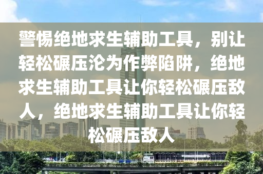 警惕绝地求生辅助工具，别让轻松碾压沦为作弊陷阱，绝地求生辅助工具让你轻松碾压敌人，绝地求生辅助工具让你轻松碾压敌人