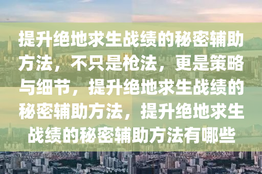 提升绝地求生战绩的秘密辅助方法，不只是枪法，更是策略与细节，提升绝地求生战绩的秘密辅助方法，提升绝地求生战绩的秘密辅助方法有哪些