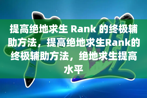 提高绝地求生 Rank 的终极辅助方法，提高绝地求生Rank的终极辅助方法，绝地求生提高水平