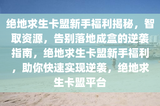 绝地求生卡盟新手福利揭秘，智取资源，告别落地成盒的逆袭指南，绝地求生卡盟新手福利，助你快速实现逆袭，绝地求生卡盟平台