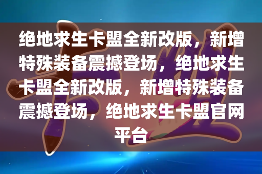 绝地求生卡盟全新改版，新增特殊装备震撼登场，绝地求生卡盟全新改版，新增特殊装备震撼登场，绝地求生卡盟官网平台