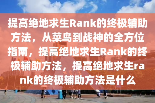 提高绝地求生Rank的终极辅助方法，从菜鸟到战神的全方位指南，提高绝地求生Rank的终极辅助方法，提高绝地求生rank的终极辅助方法是什么