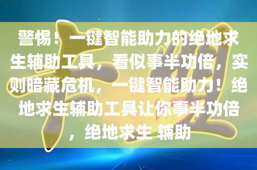 警惕！一键智能助力的绝地求生辅助工具，看似事半功倍，实则暗藏危机，一键智能助力！绝地求生辅助工具让你事半功倍，绝地求生 辅助