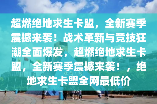 超燃绝地求生卡盟，全新赛季震撼来袭！战术革新与竞技狂潮全面爆发，超燃绝地求生卡盟，全新赛季震撼来袭！，绝地求生卡盟全网最低价