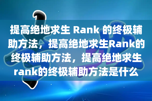 提高绝地求生 Rank 的终极辅助方法，提高绝地求生Rank的终极辅助方法，提高绝地求生rank的终极辅助方法是什么