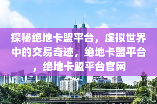 探秘绝地卡盟平台，虚拟世界中的交易奇迹，绝地卡盟平台，绝地卡盟平台官网