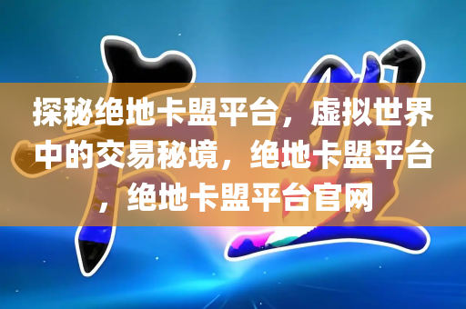 探秘绝地卡盟平台，虚拟世界中的交易秘境，绝地卡盟平台，绝地卡盟平台官网