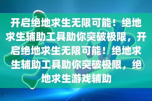 开启绝地求生无限可能！绝地求生辅助工具助你突破极限，开启绝地求生无限可能！绝地求生辅助工具助你突破极限，绝地求生游戏辅助