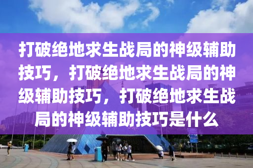 打破绝地求生战局的神级辅助技巧，打破绝地求生战局的神级辅助技巧，打破绝地求生战局的神级辅助技巧是什么