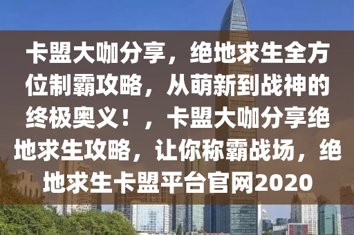 卡盟大咖分享，绝地求生全方位制霸攻略，从萌新到战神的终极奥义！，卡盟大咖分享绝地求生攻略，让你称霸战场，绝地求生卡盟平台官网2020