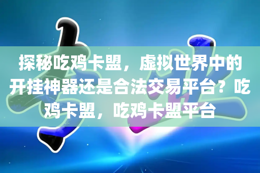 探秘吃鸡卡盟，虚拟世界中的开挂神器还是合法交易平台？吃鸡卡盟，吃鸡卡盟平台