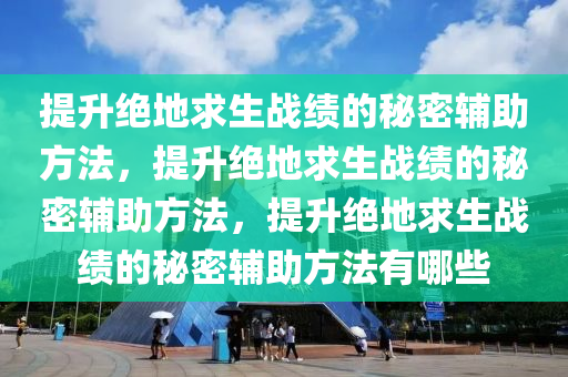 提升绝地求生战绩的秘密辅助方法，提升绝地求生战绩的秘密辅助方法，提升绝地求生战绩的秘密辅助方法有哪些
