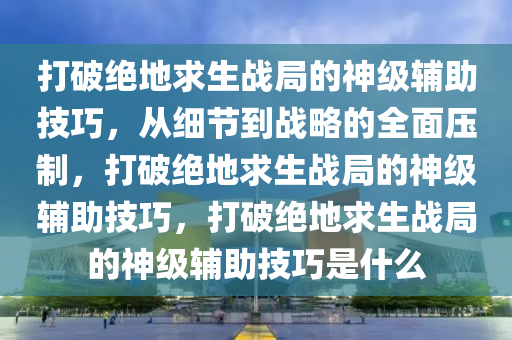 打破绝地求生战局的神级辅助技巧，从细节到战略的全面压制，打破绝地求生战局的神级辅助技巧，打破绝地求生战局的神级辅助技巧是什么
