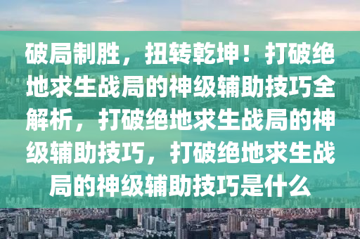 破局制胜，扭转乾坤！打破绝地求生战局的神级辅助技巧全解析，打破绝地求生战局的神级辅助技巧，打破绝地求生战局的神级辅助技巧是什么