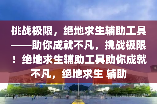 挑战极限，绝地求生辅助工具——助你成就不凡，挑战极限！绝地求生辅助工具助你成就不凡，绝地求生 辅助