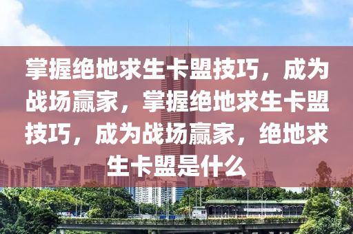 掌握绝地求生卡盟技巧，成为战场赢家，掌握绝地求生卡盟技巧，成为战场赢家，绝地求生卡盟是什么