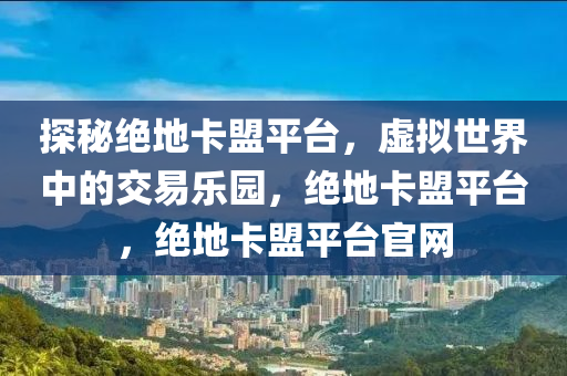探秘绝地卡盟平台，虚拟世界中的交易乐园，绝地卡盟平台，绝地卡盟平台官网