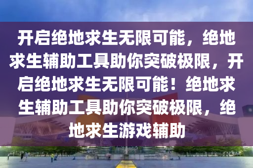 开启绝地求生无限可能，绝地求生辅助工具助你突破极限，开启绝地求生无限可能！绝地求生辅助工具助你突破极限，绝地求生游戏辅助