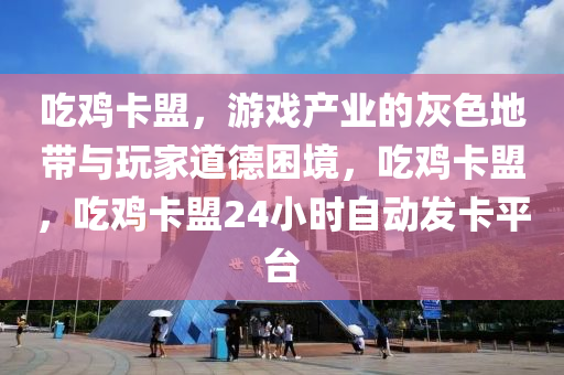 吃鸡卡盟，游戏产业的灰色地带与玩家道德困境，吃鸡卡盟，吃鸡卡盟24小时自动发卡平台