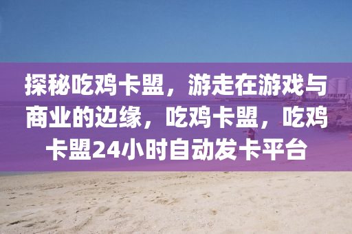 探秘吃鸡卡盟，游走在游戏与商业的边缘，吃鸡卡盟，吃鸡卡盟24小时自动发卡平台