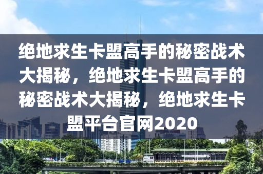 绝地求生卡盟高手的秘密战术大揭秘，绝地求生卡盟高手的秘密战术大揭秘，绝地求生卡盟平台官网2020