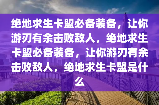 绝地求生卡盟必备装备，让你游刃有余击败敌人，绝地求生卡盟必备装备，让你游刃有余击败敌人，绝地求生卡盟是什么