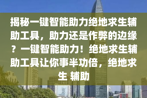 揭秘一键智能助力绝地求生辅助工具，助力还是作弊的边缘？一键智能助力！绝地求生辅助工具让你事半功倍，绝地求生 辅助