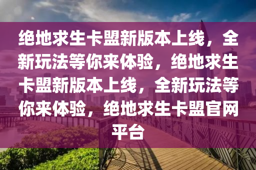 绝地求生卡盟新版本上线，全新玩法等你来体验，绝地求生卡盟新版本上线，全新玩法等你来体验，绝地求生卡盟官网平台