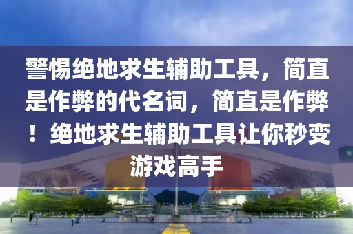 警惕绝地求生辅助工具，简直是作弊的代名词，简直是作弊！绝地求生辅助工具让你秒变游戏高手