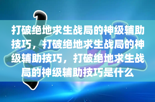 打破绝地求生战局的神级辅助技巧，打破绝地求生战局的神级辅助技巧，打破绝地求生战局的神级辅助技巧是什么