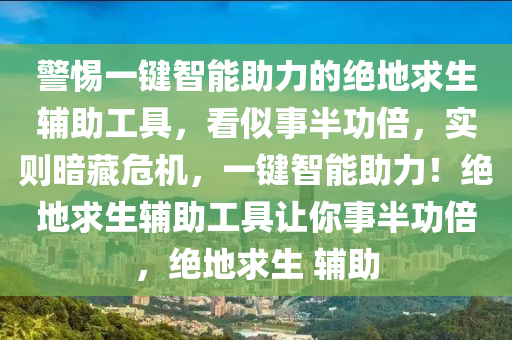警惕一键智能助力的绝地求生辅助工具，看似事半功倍，实则暗藏危机，一键智能助力！绝地求生辅助工具让你事半功倍，绝地求生 辅助