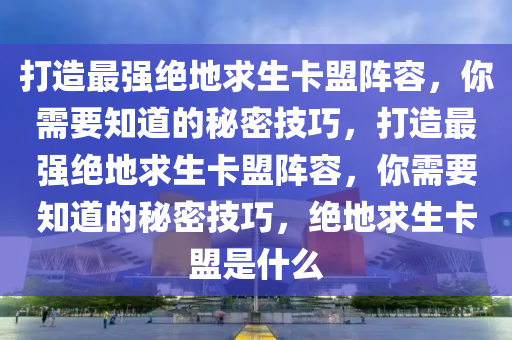 打造最强绝地求生卡盟阵容，你需要知道的秘密技巧，打造最强绝地求生卡盟阵容，你需要知道的秘密技巧，绝地求生卡盟是什么