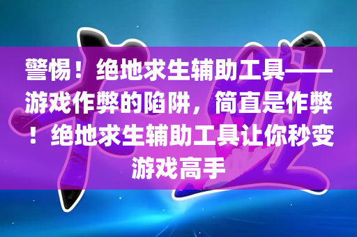 警惕！绝地求生辅助工具——游戏作弊的陷阱，简直是作弊！绝地求生辅助工具让你秒变游戏高手