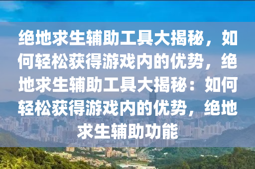 绝地求生辅助工具大揭秘，如何轻松获得游戏内的优势，绝地求生辅助工具大揭秘：如何轻松获得游戏内的优势，绝地求生辅助功能