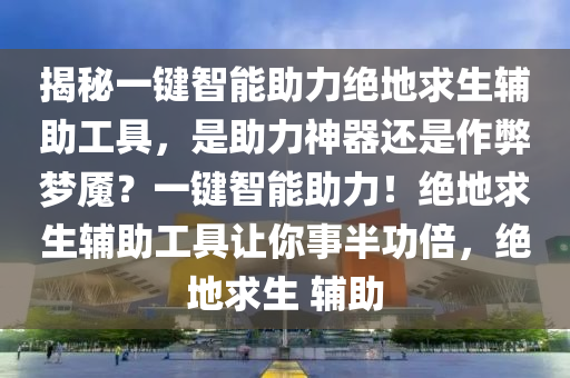 揭秘一键智能助力绝地求生辅助工具，是助力神器还是作弊梦魇？一键智能助力！绝地求生辅助工具让你事半功倍，绝地求生 辅助