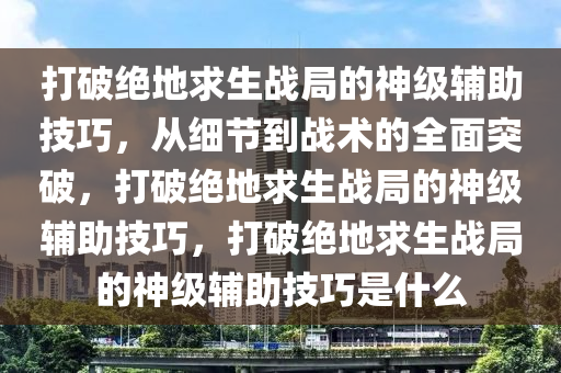 打破绝地求生战局的神级辅助技巧，从细节到战术的全面突破，打破绝地求生战局的神级辅助技巧，打破绝地求生战局的神级辅助技巧是什么