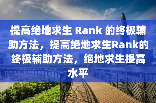 提高绝地求生 Rank 的终极辅助方法，提高绝地求生Rank的终极辅助方法，绝地求生提高水平