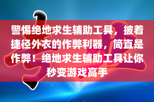 警惕绝地求生辅助工具，披着捷径外衣的作弊利器，简直是作弊！绝地求生辅助工具让你秒变游戏高手