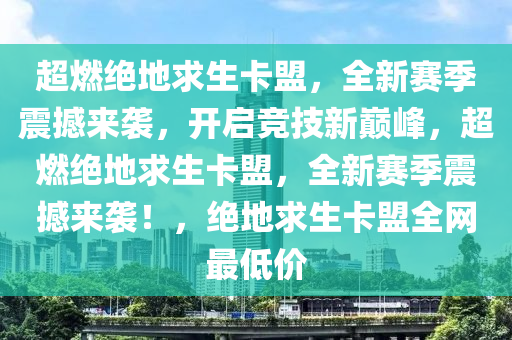 超燃绝地求生卡盟，全新赛季震撼来袭，开启竞技新巅峰，超燃绝地求生卡盟，全新赛季震撼来袭！，绝地求生卡盟全网最低价