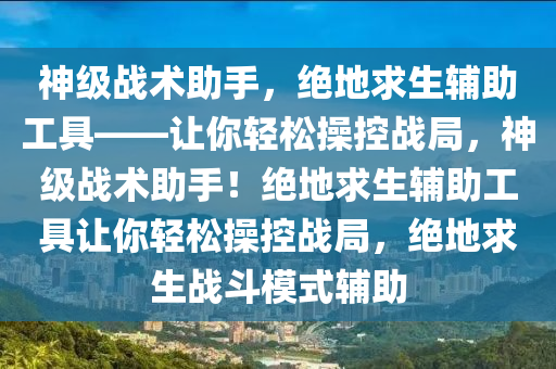 神级战术助手，绝地求生辅助工具——让你轻松操控战局，神级战术助手！绝地求生辅助工具让你轻松操控战局，绝地求生战斗模式辅助