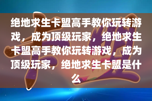 绝地求生卡盟高手教你玩转游戏，成为顶级玩家，绝地求生卡盟高手教你玩转游戏，成为顶级玩家，绝地求生卡盟是什么