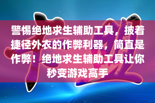 警惕绝地求生辅助工具，披着捷径外衣的作弊利器，简直是作弊！绝地求生辅助工具让你秒变游戏高手