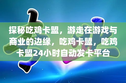 探秘吃鸡卡盟，游走在游戏与商业的边缘，吃鸡卡盟，吃鸡卡盟24小时自动发卡平台