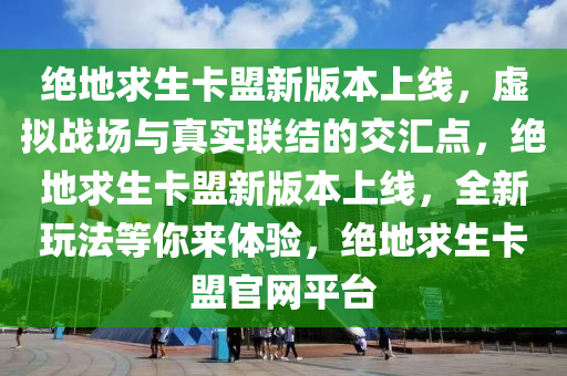 绝地求生卡盟新版本上线，虚拟战场与真实联结的交汇点，绝地求生卡盟新版本上线，全新玩法等你来体验，绝地求生卡盟官网平台