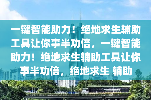 一键智能助力！绝地求生辅助工具让你事半功倍，一键智能助力！绝地求生辅助工具让你事半功倍，绝地求生 辅助