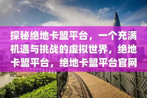 探秘绝地卡盟平台，一个充满机遇与挑战的虚拟世界，绝地卡盟平台，绝地卡盟平台官网