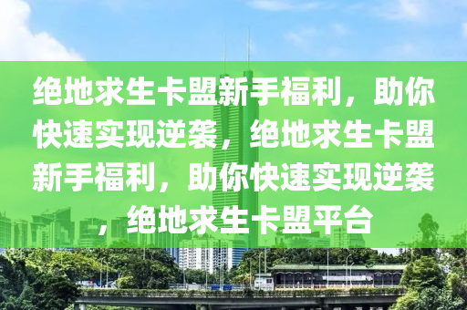 绝地求生卡盟新手福利，助你快速实现逆袭，绝地求生卡盟新手福利，助你快速实现逆袭，绝地求生卡盟平台