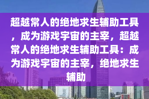 超越常人的绝地求生辅助工具，成为游戏宇宙的主宰，超越常人的绝地求生辅助工具：成为游戏宇宙的主宰，绝地求生 辅助