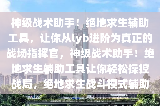 神级战术助手！绝地求生辅助工具，让你从lyb进阶为真正的战场指挥官，神级战术助手！绝地求生辅助工具让你轻松操控战局，绝地求生战斗模式辅助
